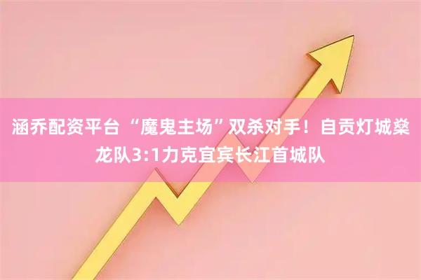 涵乔配资平台 “魔鬼主场”双杀对手！自贡灯城燊龙队3:1力克宜宾长江首城队