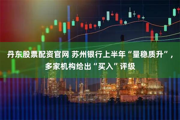 丹东股票配资官网 苏州银行上半年“量稳质升”，多家机构给出“买入”评级