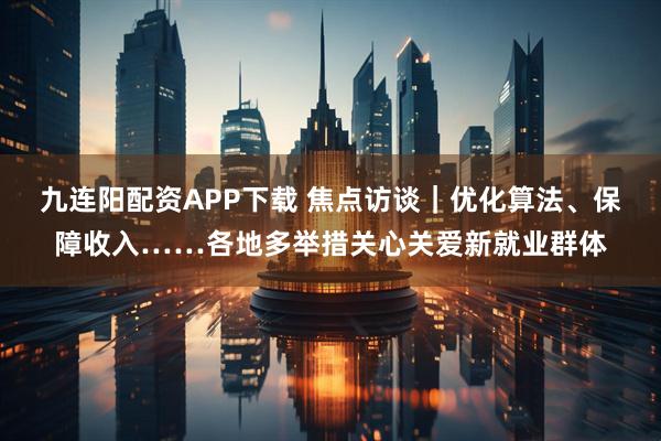 九连阳配资APP下载 焦点访谈｜优化算法、保障收入……各地多举措关心关爱新就业群体