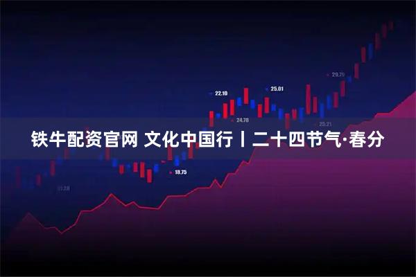 铁牛配资官网 文化中国行丨二十四节气·春分