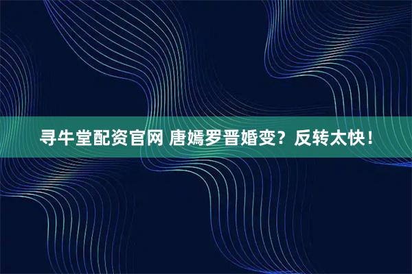寻牛堂配资官网 唐嫣罗晋婚变？反转太快！
