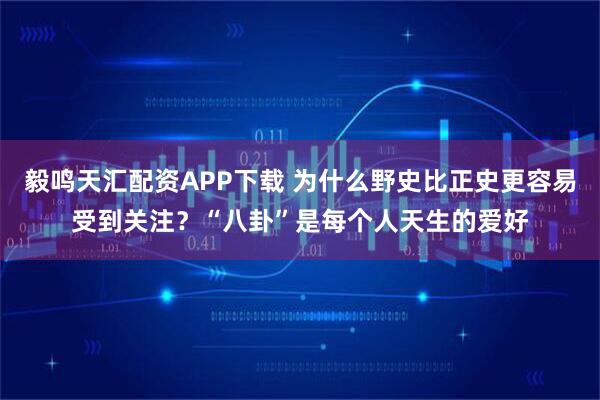 毅鸣天汇配资APP下载 为什么野史比正史更容易受到关注？“八卦”是每个人天生的爱好