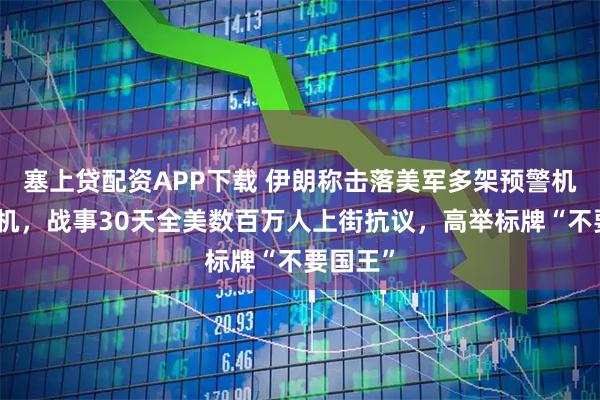 塞上贷配资APP下载 伊朗称击落美军多架预警机和加油机，战事30天全美数百万人上街抗议，高举标牌“不要国王”
