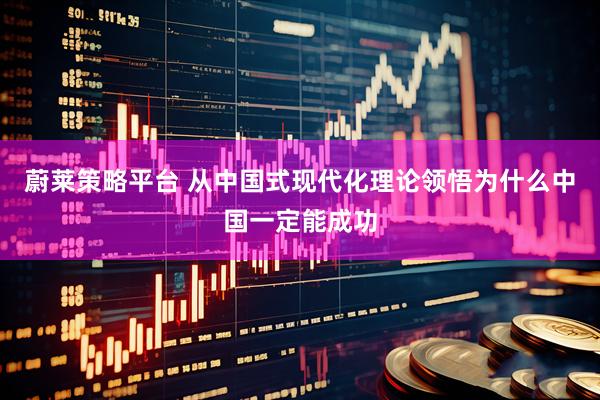 蔚莱策略平台 从中国式现代化理论领悟为什么中国一定能成功