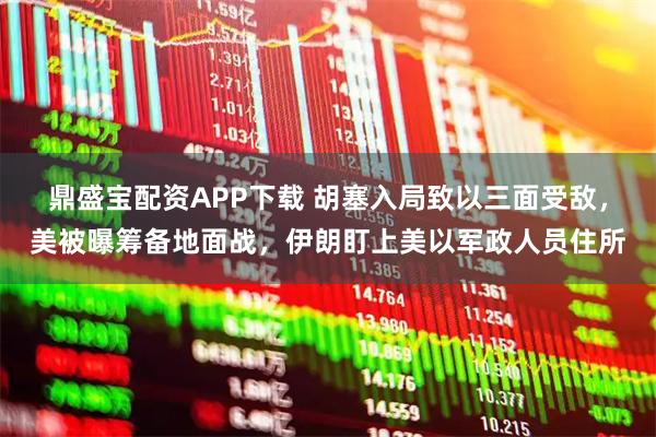 鼎盛宝配资APP下载 胡塞入局致以三面受敌，美被曝筹备地面战，伊朗盯上美以军政人员住所