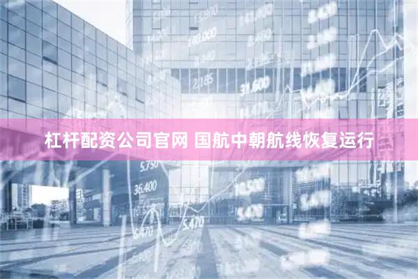 杠杆配资公司官网 国航中朝航线恢复运行
