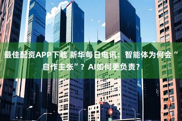 最佳配资APP下载 新华每日电讯：智能体为何会“自作主张”？AI如何更负责？