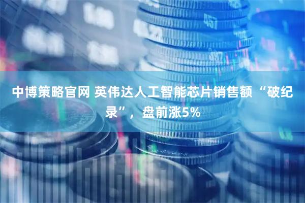 中博策略官网 英伟达人工智能芯片销售额 “破纪录”，盘前涨5%