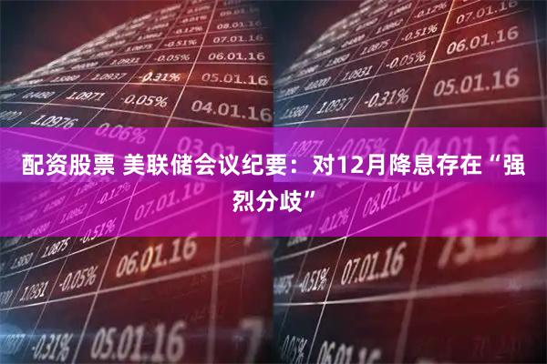 配资股票 美联储会议纪要：对12月降息存在“强烈分歧”