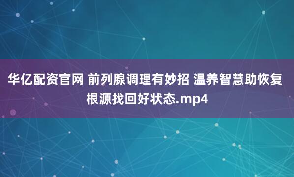 华亿配资官网 前列腺调理有妙招 温养智慧助恢复 根源找回好状态.mp4