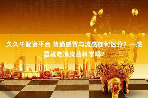 久久牛配资平台 普通感冒与流感如何区分？一感冒就吃消炎药科学吗？