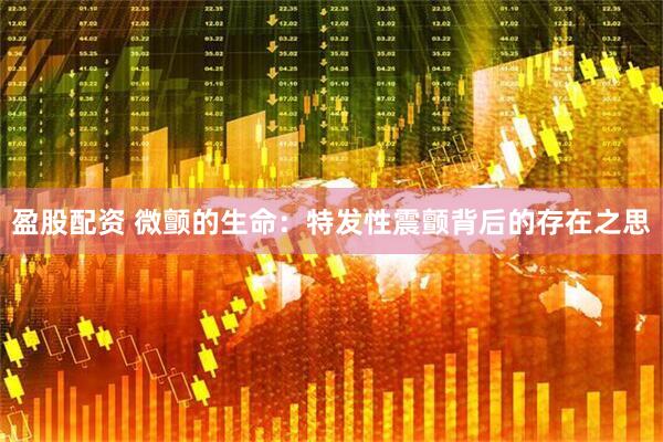盈股配资 微颤的生命：特发性震颤背后的存在之思