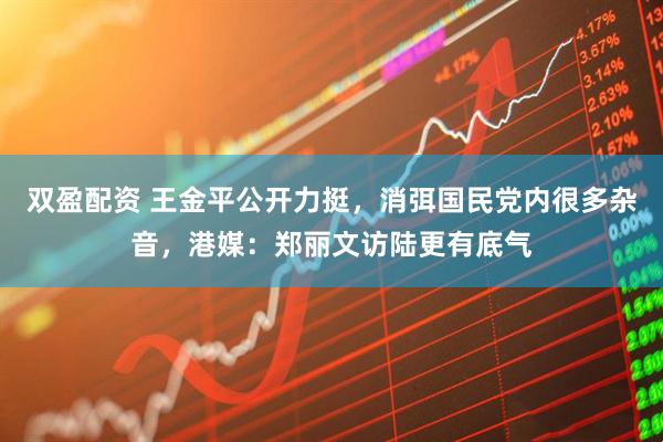 双盈配资 王金平公开力挺，消弭国民党内很多杂音，港媒：郑丽文访陆更有底气