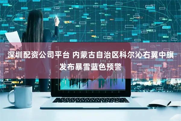 深圳配资公司平台 内蒙古自治区科尔沁右翼中旗发布暴雪蓝色预警