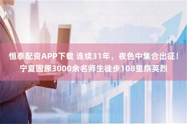 恒泰配资APP下载 连续31年，夜色中集合出征！宁夏固原3000余名师生徒步108里祭英烈