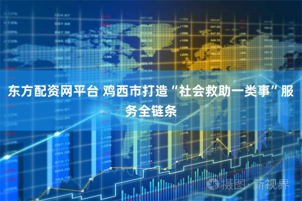 东方配资网平台 鸡西市打造“社会救助一类事”服务全链条