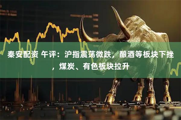 秦安配资 午评：沪指震荡微跌，酿酒等板块下挫，煤炭、有色板块拉升