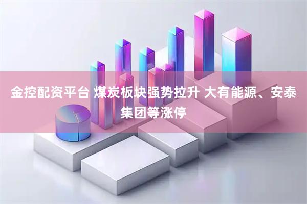 金控配资平台 煤炭板块强势拉升 大有能源、安泰集团等涨停