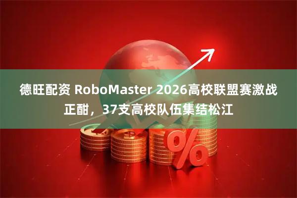 德旺配资 RoboMaster 2026高校联盟赛激战正酣，37支高校队伍集结松江