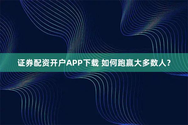 证券配资开户APP下载 如何跑赢大多数人？