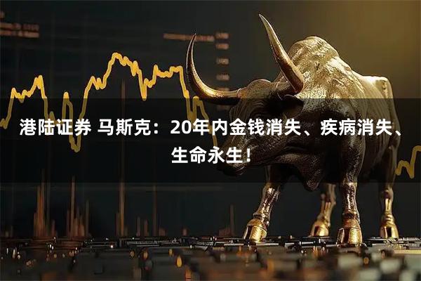 港陆证券 马斯克：20年内金钱消失、疾病消失、生命永生！