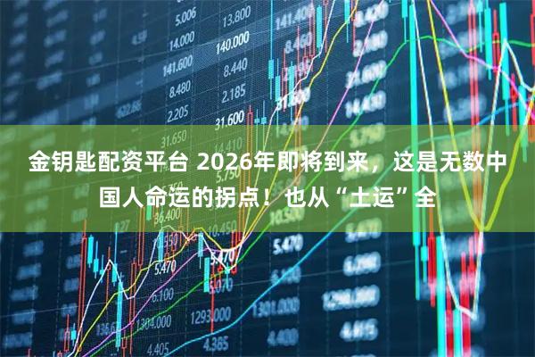 金钥匙配资平台 2026年即将到来，这是无数中国人命运的拐点！也从“土运”全