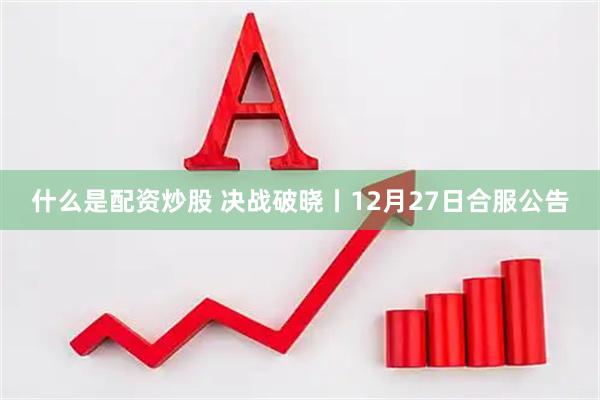 什么是配资炒股 决战破晓丨12月27日合服公告
