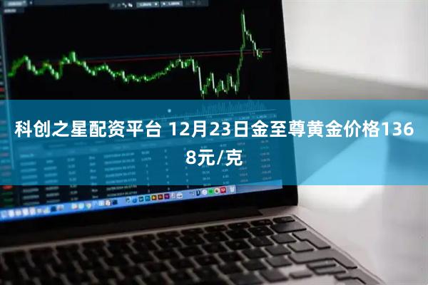 科创之星配资平台 12月23日金至尊黄金价格1368元/克