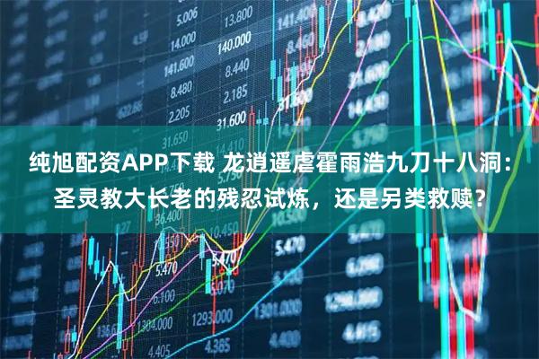 纯旭配资APP下载 龙逍遥虐霍雨浩九刀十八洞：圣灵教大长老的残忍试炼，还是另类救赎？