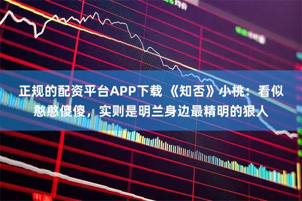 正规的配资平台APP下载 《知否》小桃：看似憨憨傻傻，实则是明兰身边最精明的狠人