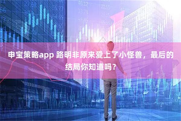 申宝策略app 路明非原来爱上了小怪兽，最后的结局你知道吗？