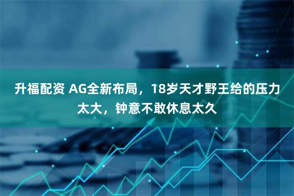 升福配资 AG全新布局，18岁天才野王给的压力太大，钟意不敢休息太久