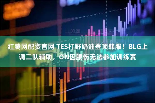 红腾网配资官网 TES打野奶油登顶韩服！BLG上调二队辅助，ON因腰伤无法参加训练赛