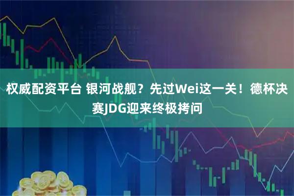 权威配资平台 银河战舰？先过Wei这一关！德杯决赛JDG迎来终极拷问