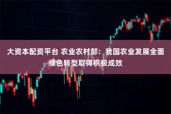 大资本配资平台 农业农村部：我国农业发展全面绿色转型取得积极成效