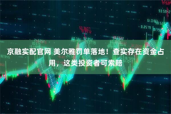 京融实配官网 美尔雅罚单落地！查实存在资金占用，这类投资者可索赔