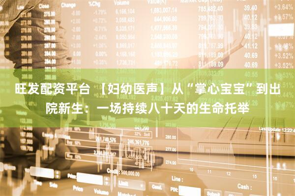 旺发配资平台 【妇幼医声】从“掌心宝宝”到出院新生：一场持续八十天的生命托举
