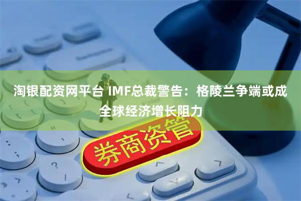 淘银配资网平台 IMF总裁警告：格陵兰争端或成全球经济增长阻力