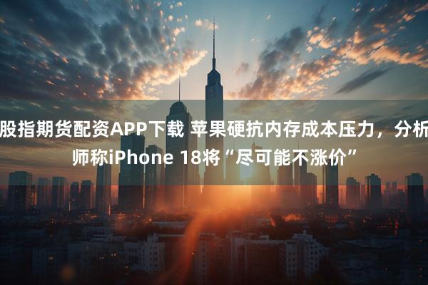 股指期货配资APP下载 苹果硬抗内存成本压力，分析师称iPhone 18将“尽可能不涨价”
