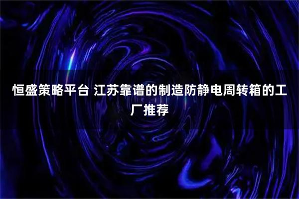 恒盛策略平台 江苏靠谱的制造防静电周转箱的工厂推荐