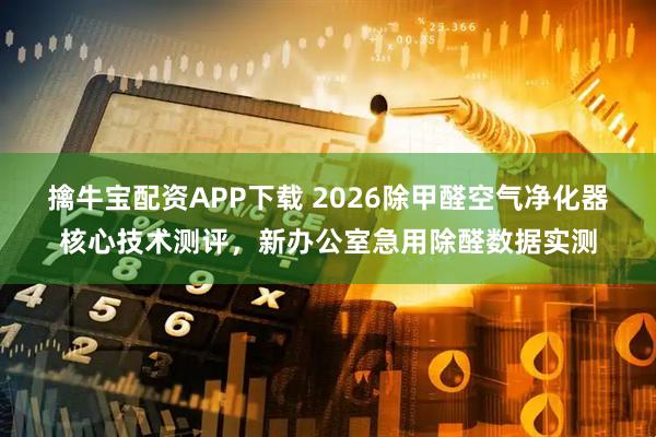 擒牛宝配资APP下载 2026除甲醛空气净化器核心技术测评，新办公室急用除醛数据实测