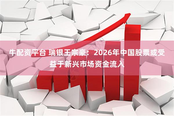 牛配资平台 瑞银王宗豪：2026年中国股票或受益于新兴市场资金流入