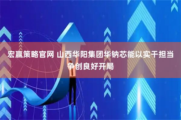 宏赢策略官网 山西华阳集团华钠芯能以实干担当争创良好开局