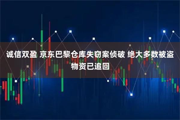 诚信双盈 京东巴黎仓库失窃案侦破 绝大多数被盗物资已追回