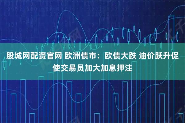 股城网配资官网 欧洲债市：欧债大跌 油价跃升促使交易员加大加息押注