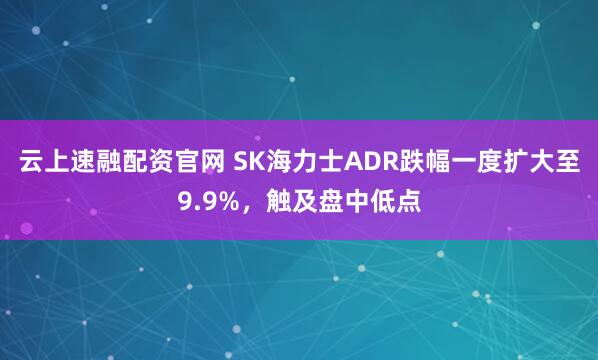 云上速融配资官网 SK海力士ADR跌幅一度扩大至9.9%，触及盘中低点