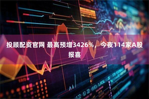 投顾配资官网 最高预增3426%，今夜114家A股报喜