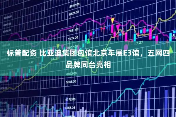 标普配资 比亚迪集团包馆北京车展E3馆，五网四品牌同台亮相