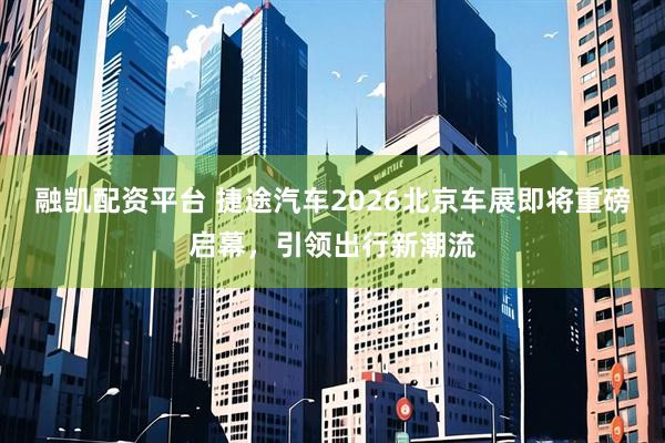 融凯配资平台 捷途汽车2026北京车展即将重磅启幕，引领出行新潮流