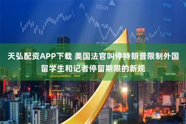 天弘配资APP下载 美国法官叫停特朗普限制外国留学生和记者停留期限的新规